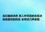 当日最新消息 男人吵架后的态度决定他爱你的程度 会有这几种表现
