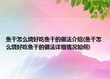 鱼干怎么烧好吃鱼干的做法介绍(鱼干怎么烧好吃鱼干的做法详细情况如何)