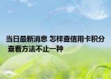 当日最新消息 怎样查信用卡积分 查看方法不止一种