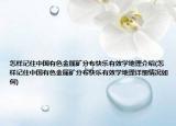 怎样记住中国有色金属矿分布快乐有效学地理介绍(怎样记住中国有色金属矿分布快乐有效学地理详细情况如何)