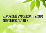 云筑网注册了怎么登录（云筑网如何注册简介介绍）