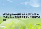 关于skip(beat漫画 请大家帮忙介绍 关于skip beat漫画 请大家帮忙详细情况如何)