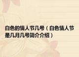 白色的情人节几号（白色情人节是几月几号简介介绍）