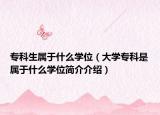 专科生属于什么学位（大学专科是属于什么学位简介介绍）