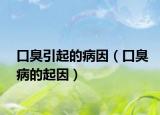 口臭引起的病因（口臭病的起因）