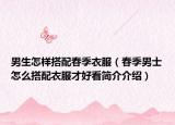 男生怎样搭配春季衣服（春季男士怎么搭配衣服才好看简介介绍）