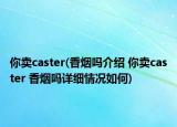 你卖caster(香烟吗介绍 你卖caster 香烟吗详细情况如何)