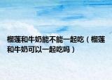 榴莲和牛奶能不能一起吃（榴莲和牛奶可以一起吃吗）