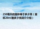 250毫升的量杯等于多少克（量杯20ml是多少克简介介绍）