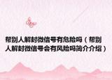 帮别人解封微信号有危险吗（帮别人解封微信号会有风险吗简介介绍）