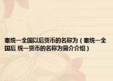 秦统一全国以后货币的名称为（秦统一全国后 统一货币的名称为简介介绍）