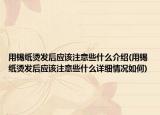 用锡纸烫发后应该注意些什么介绍(用锡纸烫发后应该注意些什么详细情况如何)