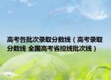 高考各批次录取分数线（高考录取分数线 全国高考省控线批次线）