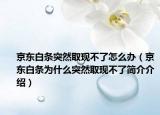京东白条突然取现不了怎么办（京东白条为什么突然取现不了简介介绍）