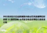 2022年8月22日最新更新内容台警员追捕嫌犯时遇袭 1人疑遭割喉 台湾发生枪击案嫌犯已潜逃至大陆