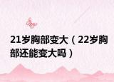 21岁胸部变大（22岁胸部还能变大吗）