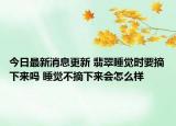今日最新消息更新 翡翠睡觉时要摘下来吗 睡觉不摘下来会怎么样
