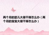 两个月的婴儿大便干燥怎么办（两个月的宝宝大便干燥怎么办）