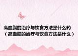 高血脂的治疗与饮食方法是什么药（高血脂的治疗与饮食方法是什么）