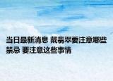 当日最新消息 戴翡翠要注意哪些禁忌 要注意这些事情