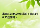 高血压95到140正常吗（血压140 95正常吗）