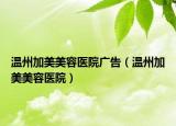 温州加美美容医院广告（温州加美美容医院）