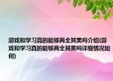 游戏和学习真的能够两全其美吗介绍(游戏和学习真的能够两全其美吗详细情况如何)