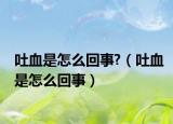 吐血是怎么回事?（吐血是怎么回事）