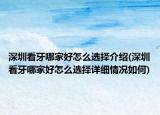 深圳看牙哪家好怎么选择介绍(深圳看牙哪家好怎么选择详细情况如何)