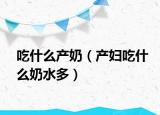 吃什么产奶（产妇吃什么奶水多）