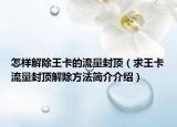 怎样解除王卡的流量封顶（求王卡流量封顶解除方法简介介绍）