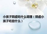 小孩子阴虚吃什么调理（阴虚小孩子吃些什么）