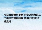 今日最新消息更新 男女之间有这三个感觉才算真的爱 情侣们有这3个感觉吗