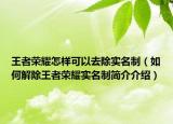 王者荣耀怎样可以去除实名制（如何解除王者荣耀实名制简介介绍）