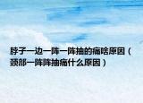 脖子一边一阵一阵抽的痛啥原因（颈部一阵阵抽痛什么原因）
