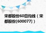 宋都股份60日均线（宋都股份[600077]）
