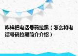 咋样把电话号码拉黑（怎么将电话号码拉黑简介介绍）