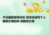 今日最新更新内容 居住证是每个人都要办理的吗 到那里办理