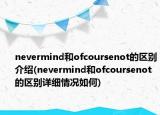 nevermind和ofcoursenot的区别介绍(nevermind和ofcoursenot的区别详细情况如何)