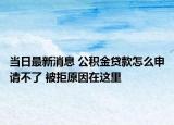 当日最新消息 公积金贷款怎么申请不了 被拒原因在这里