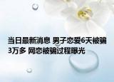 当日最新消息 男子恋爱6天被骗3万多 网恋被骗过程曝光