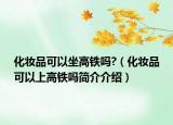 化妆品可以坐高铁吗?（化妆品可以上高铁吗简介介绍）