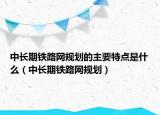 中长期铁路网规划的主要特点是什么（中长期铁路网规划）