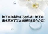 地下自来水管冻了怎么通（地下自来水管冻了怎么快速解冻简介介绍）