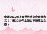 中国2010年上海世界博览会会徽含义（中国2010年上海世界博览会会徽）