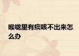 喉咙里有痰咳不出来怎么办