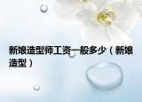 新娘造型师工资一般多少（新娘造型）