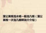 蒲公英根泡水喝一般泡几根（蒲公英根一次泡几颗啊简介介绍）