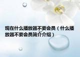 现在什么播放器不要会员（什么播放器不要会员简介介绍）