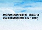 商业和商业办公的区别（商业办公和商业住宅区别是什么简介介绍）